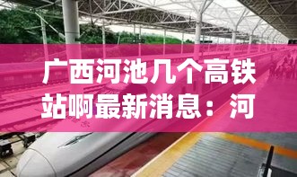 廣西河池幾個高鐵站啊最新消息：河池高鐵站叫什么名字 