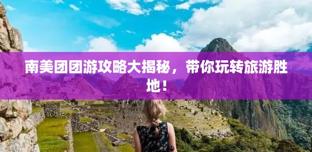 南美團團游攻略大揭秘，帶你玩轉(zhuǎn)旅游勝地！