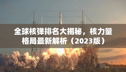 全球核彈排名大揭秘，核力量格局最新解析（2023版）