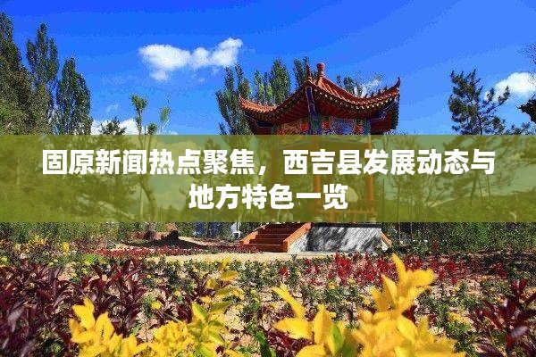 固原新聞熱點(diǎn)聚焦，西吉縣發(fā)展動(dòng)態(tài)與地方特色一覽