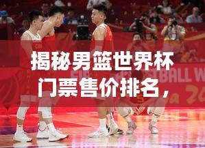 揭秘男籃世界杯門票售價排名，價格背后的故事一網打盡！
