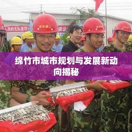 綿竹市城市規(guī)劃與發(fā)展新動向揭秘