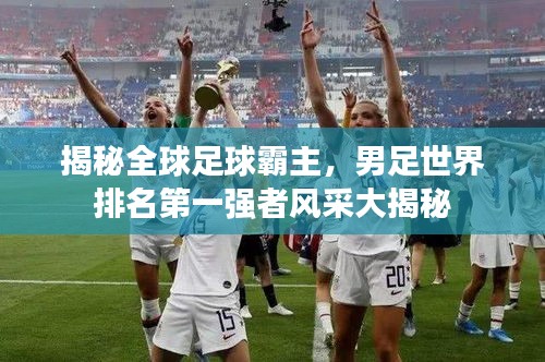 揭秘全球足球霸主，男足世界排名第一強(qiáng)者風(fēng)采大揭秘