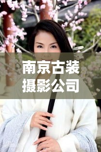 南京古裝攝影公司TOP排行榜，專業(yè)機(jī)構(gòu)大比拼！