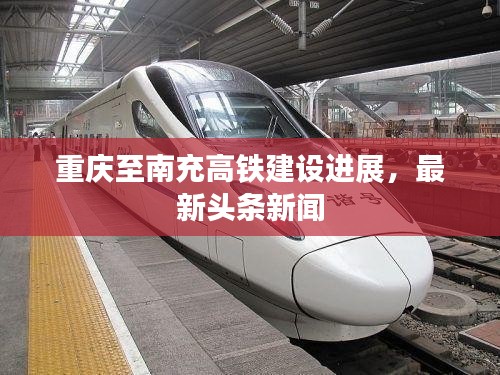 重慶至南充高鐵建設(shè)進(jìn)展，最新頭條新聞