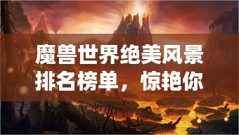 魔獸世界絕美風(fēng)景排名榜單，驚艷你的視覺(jué)盛宴！
