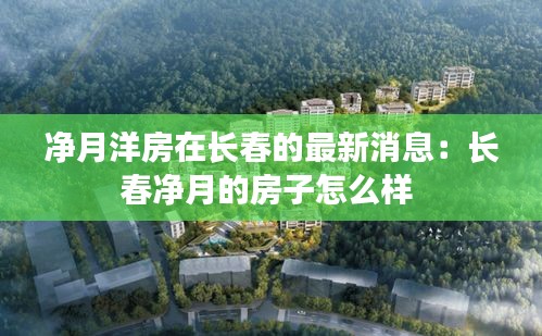 凈月洋房在長(zhǎng)春的最新消息：長(zhǎng)春凈月的房子怎么樣 