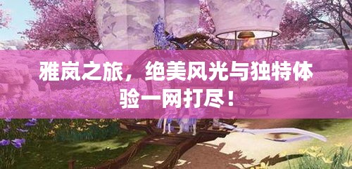 雅嵐之旅，絕美風(fēng)光與獨(dú)特體驗(yàn)一網(wǎng)打盡！