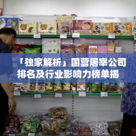「獨(dú)家解析」國營屠宰公司排名及行業(yè)影響力榜單揭秘！