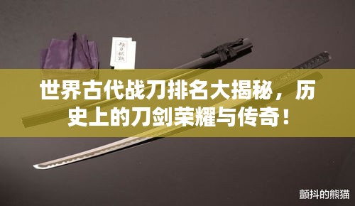 世界古代戰(zhàn)刀排名大揭秘，歷史上的刀劍榮耀與傳奇！