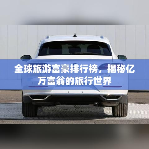 全球旅游富豪排行榜，揭秘億萬富翁的旅行世界