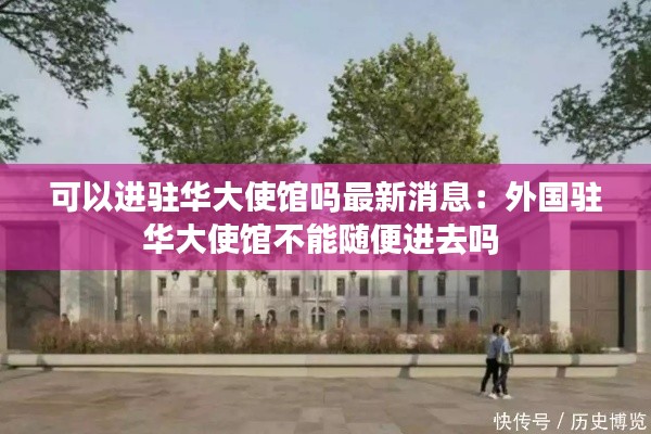 可以進駐華大使館嗎最新消息：外國駐華大使館不能隨便進去嗎 