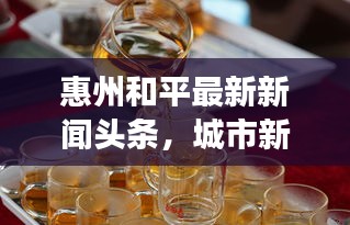 惠州和平最新新聞?lì)^條，城市新面貌與發(fā)展動(dòng)態(tài)速覽