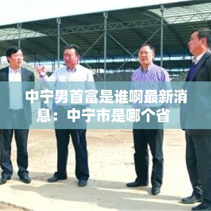 中寧男首富是誰(shuí)啊最新消息：中寧市是哪個(gè)省 
