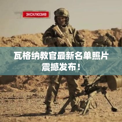 瓦格納教官最新名單照片震撼發(fā)布！