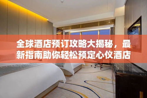 全球酒店預(yù)訂攻略大揭秘，最新指南助你輕松預(yù)定心儀酒店！