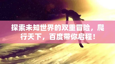 探索未知世界的雙重冒險，爬行天下，百度帶你啟程！