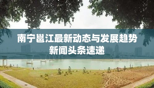 南寧邕江最新動態(tài)與發(fā)展趨勢新聞頭條速遞