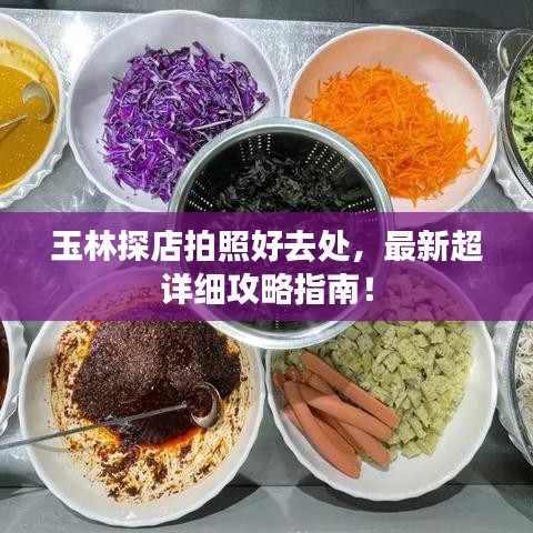 玉林探店拍照好去處，最新超詳細攻略指南！