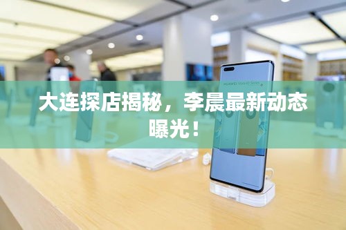 大連探店揭秘，李晨最新動(dòng)態(tài)曝光！