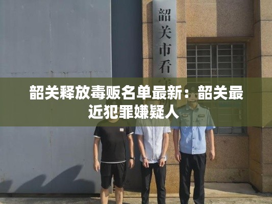 韶關(guān)釋放毒販名單最新：韶關(guān)最近犯罪嫌疑人 