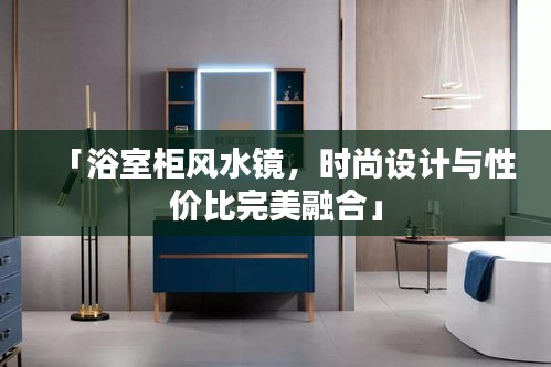 「浴室柜風(fēng)水鏡，時尚設(shè)計與性價比完美融合」