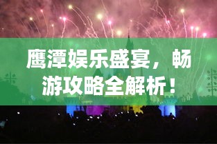 鷹潭娛樂(lè)盛宴，暢游攻略全解析！