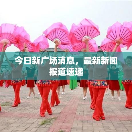今日新廣場(chǎng)消息，最新新聞報(bào)道速遞