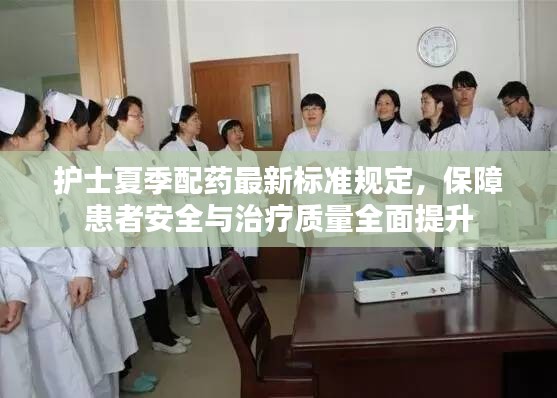 護(hù)士夏季配藥最新標(biāo)準(zhǔn)規(guī)定，保障患者安全與治療質(zhì)量全面提升