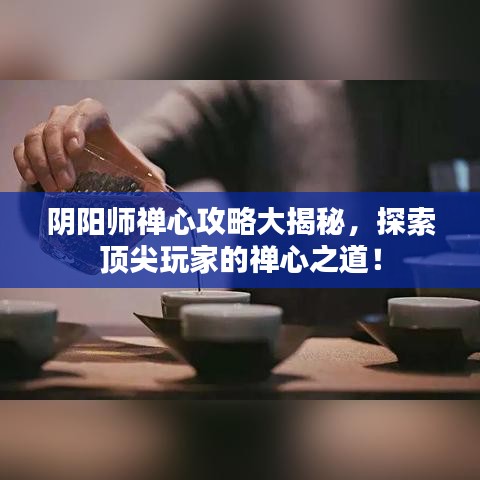 陰陽師禪心攻略大揭秘，探索頂尖玩家的禪心之道！