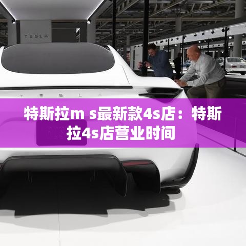 特斯拉m s最新款4s店：特斯拉4s店營業(yè)時間 