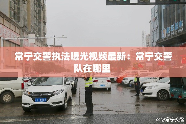 常寧交警執(zhí)法曝光視頻最新：常寧交警隊在哪里 
