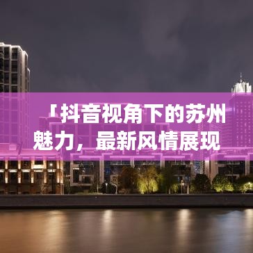 「抖音視角下的蘇州魅力，最新風情展現(xiàn)」