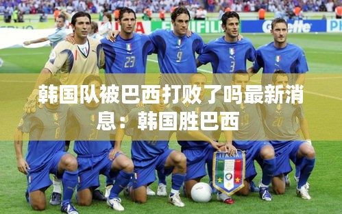 韓國(guó)隊(duì)被巴西打敗了嗎最新消息：韓國(guó)勝巴西 