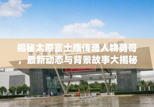 揭秘太原富士康傳奇人物勇哥，最新動態(tài)與背景故事大揭秘