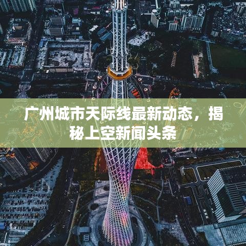 廣州城市天際線最新動(dòng)態(tài)，揭秘上空新聞?lì)^條