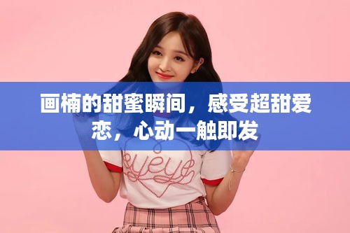 畫楠的甜蜜瞬間，感受超甜愛戀，心動一觸即發(fā)
