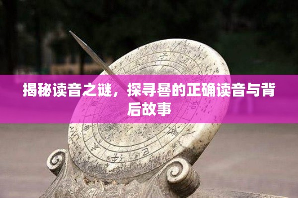 揭秘讀音之謎，探尋晷的正確讀音與背后故事