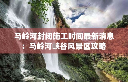 馬嶺河封閉施工時(shí)間最新消息：馬嶺河峽谷風(fēng)景區(qū)攻略 