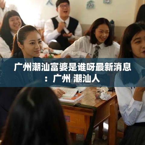 廣州潮汕富婆是誰(shuí)呀最新消息：廣州 潮汕人 