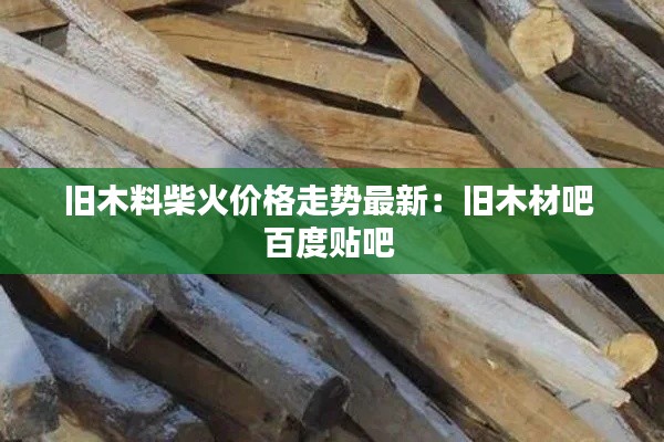 舊木料柴火價(jià)格走勢(shì)最新：舊木材吧 百度貼吧 