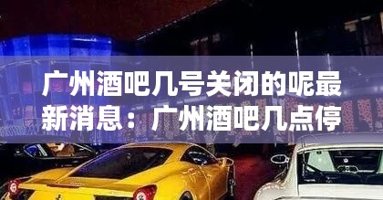 廣州酒吧幾號關(guān)閉的呢最新消息：廣州酒吧幾點(diǎn)停止?fàn)I業(yè) 