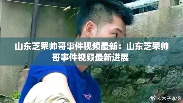 山東芝罘帥哥事件視頻最新：山東芝罘帥哥事件視頻最新進展 