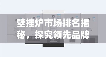 壁掛爐市場(chǎng)排名揭秘，探究領(lǐng)先品牌的競(jìng)爭(zhēng)力與市場(chǎng)份額優(yōu)勢(shì)