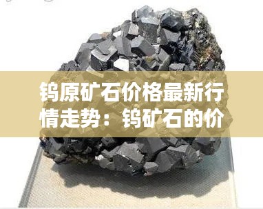 鎢原礦石價(jià)格最新行情走勢：鎢礦石的價(jià)格 