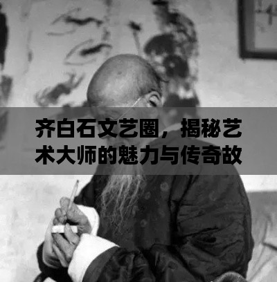 齊白石文藝圈，揭秘藝術(shù)大師的魅力與傳奇故事