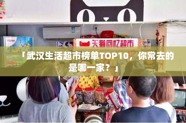 「武漢生活超市榜單TOP10，你常去的是哪一家？」