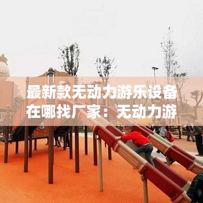 最新款無動力游樂設備在哪找廠家：無動力游樂項目清單 