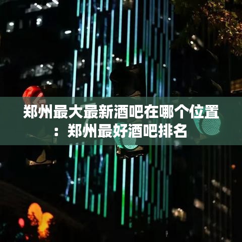 鄭州最大最新酒吧在哪個(gè)位置：鄭州最好酒吧排名 