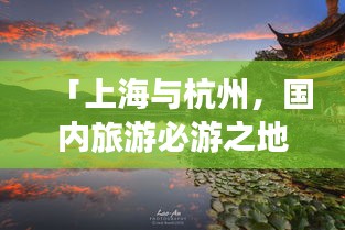 「上海與杭州，國內(nèi)旅游必游之地，絕美攻略組合」
